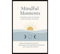 Mindful Moments: A Guided Journal to Cultivate Calm, Gratitude, and Clarity: Daily and Weekly Prompts for Reducing Stress, Building Self-Awareness, and Living with Intention