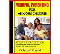 MINDFUL PARENTING FOR ANXIOUS CHILDREN: Practical Strategies to Reduce Anxiety, Build Stronger Bonds, and Raise Emotionally Resilient Kids Using Mindfulness