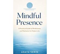 Mindful Presence: A Practical Guide to Mindfulness and Meditation for Modern Life