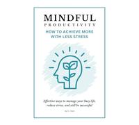 Mindful Productivity: How to Achieve More with Less Stress: Effective ways to manage your busy life, reduce stress, and still be successful