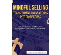 Mindful Selling: Transforming Transactions into Connections: How Mindfulness and Emotional Intelligence Revolutionize Sales Success