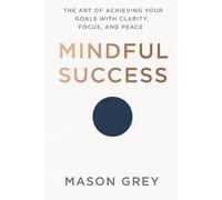 Mindful Success: The Art of Achieving Your Goals with Clarity, Focus, and Peace: How Mindfulness Practices Can Transform Your Productivity, Well-Being, and Personal Growth