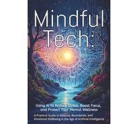 Mindful Tech: Using AI to Reduce Stress, Boost Focus, and Protect Your Mental Wellness: A Practical Guide to Balance, Boundaries, and Emotional Wellbeing in the Age of Artificial Intelligence