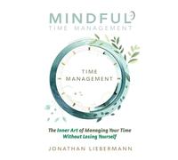 Mindful Time Management: The Inner Art of Managing Your Time Without Losing Yourself