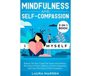 Mindfulness and Self-Compassion 2-in-1 Book: Release The Past, Forget The Future and Embrace The Power of Now, Embrace a Positive Beginning and Learn The Peace of Self-Acceptance