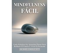 Mindfulness Fácil: Guía Práctica De Atención Plena Para Reducir El Estrés Y Vivir El Presente: Una Guía Completa Y Práctica Para Transformar Tu Vida A Través Del Poder Del Momento Presente