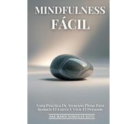 Mindfulness Fácil: Guía Práctica De Atención Plena Para Reducir El Estrés Y Vivir El Presente: Una Guía Completa Y Práctica Para Transformar Tu Vida A Través Del Poder Del Momento Presente
