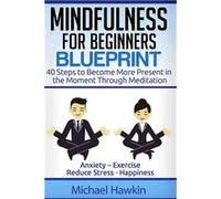 Mindfulness for Beginners Blueprint 40 Steps to Become More Present in the Moment Through Meditation Anxiety Exercise Reduce Stress Happiness - Michael Ha Michael HawkinMichael Hawkin (Auteur)