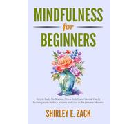 Mindfulness for Beginners: Simple Daily Meditation, Stress Relief, and Mental Clarity Techniques to Reduce Anxiety and Live in the Present Moment