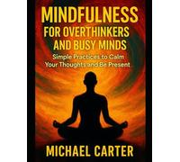 Mindfulness for Overthinkers and Busy Minds: Simple Practices to Calm Your Thoughts and Be Present