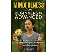 Mindfulness from Beginners to Advanced: CALM YOUR MIND, EXPAND YOUR CONSCIOUSNESS, AND TRANSFORM YOUR LIFE WITH THE STEP-BY-STEP METHOD TO MANAGE ... IMPROVE FOCUS, AND LIVE MINDFULLY EVERYDAY.
