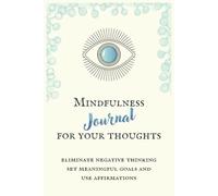 Mindfulness Journal for Your Thoughts: Eliminate Negative Thinking, Set Meaningful Goals and Use Affirmations