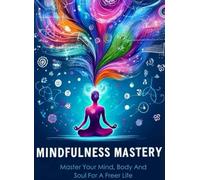 MINDFULNESS MASTERY: Master Your Mind, Body And Soul For a Freer Life