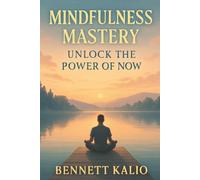 Mindfulness Mastery: Unlock The Power of Now: Cultivate Presence and Find Serenity by Embracing Each Moment with Awareness
