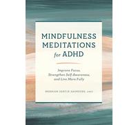 Mindfulness Meditations for ADHD: Improve Focus, Strengthen Self-Awareness, and Live More Fully