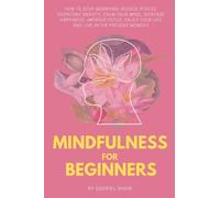 Mindfulness:: Mindfulness for beginners: How to stop worrying, reduce stress, overcome anxiety, calm your mind, increase happiness, improve focus, enjoy your life and live in the present moment