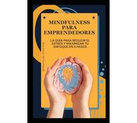 Mindfulness para Emprendedores: La Guía Definitiva para Reducir el Estrés y Maximizar tu Enfoque en 5 Pasos