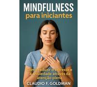 Mindfulness para iniciantes: Como reduzir o estresse e ansiedade através da atenção plena