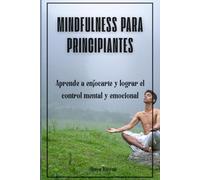 Mindfulness para principiantes: Aprende a enfocarte y lograr el control mental y emocional