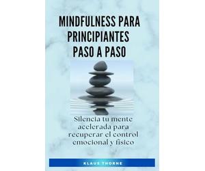 Mindfulness para Principiantes Paso a Paso: Silencia tu mente acelerada para recuperar el control emocional y físico