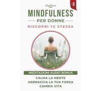Mindfulness per Donne: Calma la Mente, Abbraccia la tua Forza, Cambia Vita. Riscopri Te Stessa