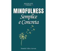 Mindfulness Semplice e Concreta per La Vita Reale: Un approccio pratico per vivere nel presente, liberarsi da stress, ansia e pensieri ricorrenti e ritrovare più serenità ogni giorno