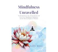 Mindfulness Unravelled: An Introduction to the Ancient Science and Lost Art of Mindfulness, Meditation, and the Mystical Depths of Wisdom
