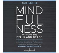 Mindfulness Without the Bells and Beads: Unlocking Exceptional Performance, Leadership, and Well-being for Working Professionals