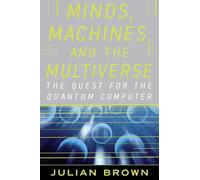 Minds, Machines, and the Multiverse: THE QUEST FOR THE QUANTUM COMPUTER