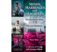 Minds, Marriages, and Machines: Three Novellas: The Rendered Mind, The Lost Weekend, and Peter Pink