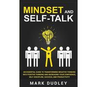 Mindset And Self-Talk: An Essential Guide To Transforming Negative Thinking Into Positive Thinking And Increasing Your Confidence, Self-Discipline, Success, And Productivity
