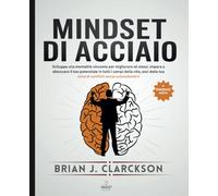 Mindset di acciaio: Sviluppa una mentalità vincente per migliorare sé stessi, impara a sbloccare il tuo potenziale in tutti i campi della vita, esci dalla tua zona di comfort senza autosabotarti