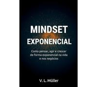 Mindset Exponencial: Como pensar, agir e crescer de forma exponencial na vida e nos negócios