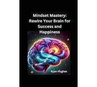 Mindset Mastery: Rewire Your Brain for Success and Happiness