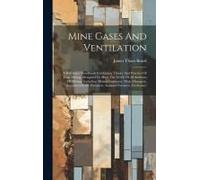 Mine Gases And Ventilation: A Reference Handbook Combining Theory And Practice Of Coal Mining, Designed To Meet The Needs Of All Students Of Minin