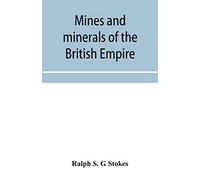 Mines And Minerals Of The British Empire, Being A Description Of The Historical, Physical, & Industrial Features Of The Principal Centres Of Mineral Production In The British Dominions Beyond The Seas