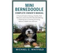 MINI BERNEDOODLE COMPLETE OWNER’S MANUAL: A Practical Guide to Raising a Healthy, Well-Behaved, and Content Mini Bernedoodle Dog - Featuring Tips on Training, Grooming, Behavior, Health Care and more