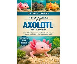 Mini Enciclopedia dell’Axolotl (Cura e Allevamento): Libro sull'Axolotl: pro e contro, allestimento della vasca , cura , habitat, alimentazione e risorsa definitiva per l'Axolotl