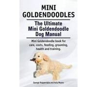 Mini Goldendoodles. the Ultimate Mini Goldendoodle Dog Manual. Miniature Goldendoodle Book for Care, Costs, Feeding, Grooming, Health and Training. - [Version Originale] George Hoppendale, Asia Moore 