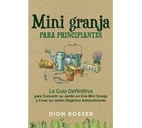 Mini granja para principiantes: La guía definitiva para convertir su jardín en una mini granja y crear un jardín orgánico autosuficiente
