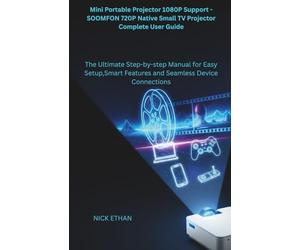 Mini Portable Projector 1080P Support - SOOMFON 720P Native Small TV Projector Complete User Guide: The Ultimate Step-by-step Manual for Easy Setup,Smart Features and Seamless Device Connections