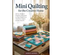 Mini Quilting for the Creative Home: 35 Fun, Modern Projects and Quick-to-Sew Patterns to Transform Fabric Scraps into Art