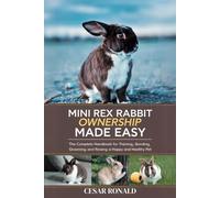 Mini Rex Rabbit Ownership Made Easy: The Complete Handbook For Training, Bonding, Grooming and Raising a Happy And Healthy Pet