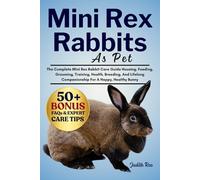 MINI REX RABBITS AS PET: The Complete Mini Rex Rabbit Care Guide Housing, Feeding, Grooming, Training, Health, Breeding, And Lifelong Companionship For A Happy, Healthy Bunny
