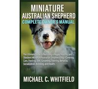 MINIATURE AUSTRALIAN SHEPHERD COMPLETE OWNER’S MANUAL: The Ultimate Guide to Nurturing a Happy, Healthy, and Obedient Miniature Australian Shepherd ... Socialization, Bonding, and Health.