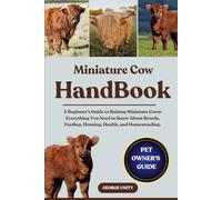 MINIATURE COW HANDBOOK: A Beginner’s Guide to Raising Miniature Cows: Everything You Need to Know About Breeds, Feeding, Housing, Health, and Homesteading.