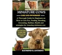 MINIATURE COWS: A Thorough Guide for Beginners on How to Care For, Feeding, Breeding, Grooming, Habitat, Health and strategies for Amazing Miniature cow