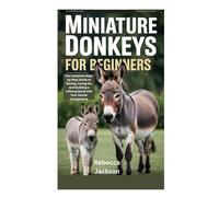 MINIATURE DONKEYS FOR BEGINNERS: The Complete Step-by-Step Guide to Raising, Caring for, and Building a Lifelong Bond with Your Gentle Companions