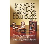 Miniature Furniture Making for Dollhouses: A Step-by-Step Approach to Scale, Structure, Surface Prep, and Realistic Detail