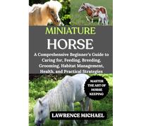 MINIATURE HORSE: A Comprehensive Beginner’s Guide to Caring for, Feeding, Breeding, Grooming, Habitat Management, Health, and Practical Strategies